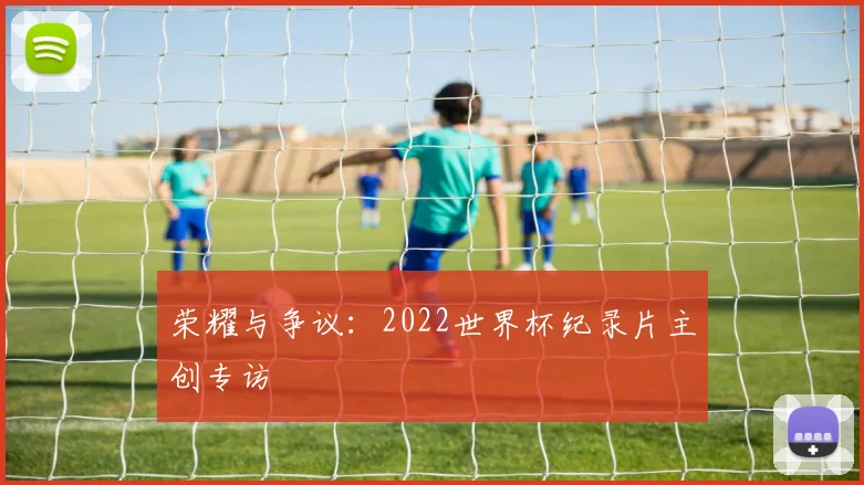 荣耀与争议：2022世界杯纪录片主创专访
