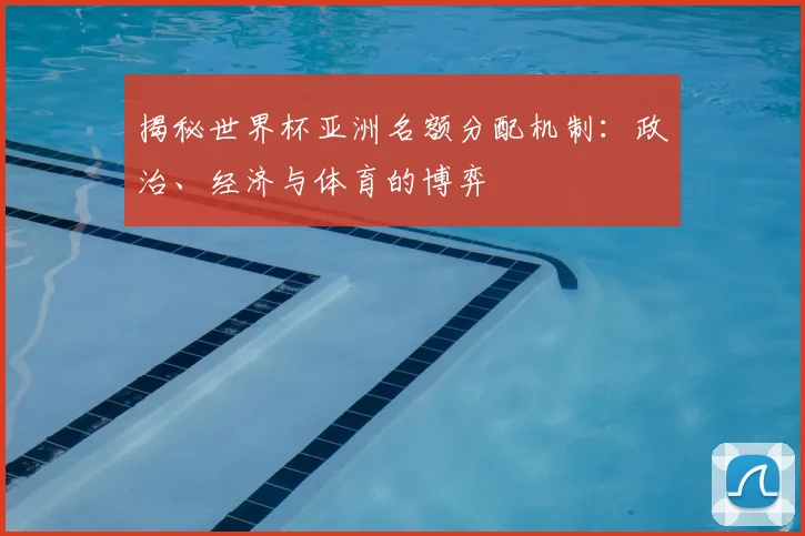 揭秘世界杯亚洲名额分配机制：政治、经济与体育的博弈