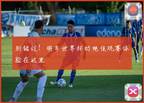 别错过！明年世界杯的绝佳观赛体验在这里