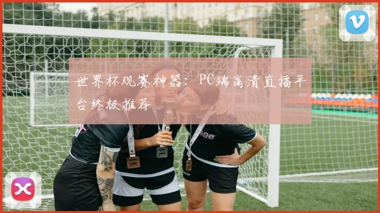 世界杯观赛神器：PC端高清直播平台终极推荐