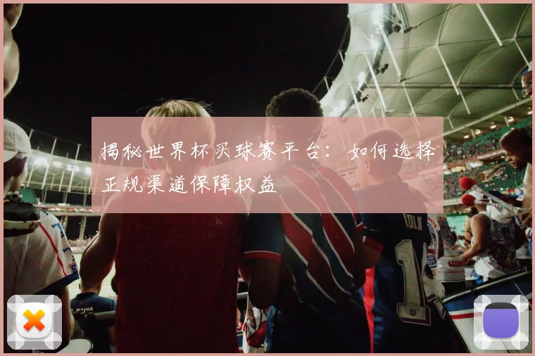 揭秘世界杯买球赛平台：如何选择正规渠道保障权益