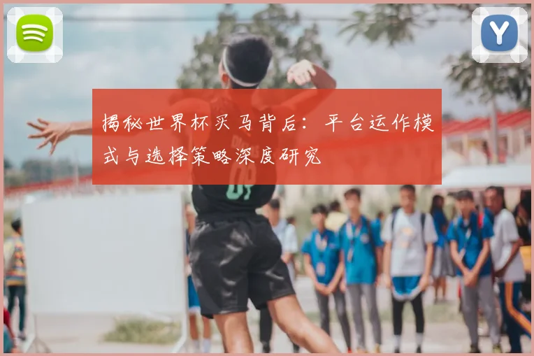 揭秘世界杯买马背后：平台运作模式与选择策略深度研究