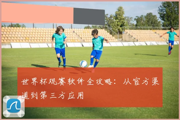 世界杯观赛软件全攻略：从官方渠道到第三方应用