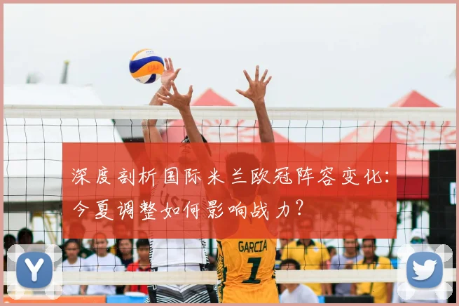 深度剖析国际米兰欧冠阵容变化：今夏调整如何影响战力？