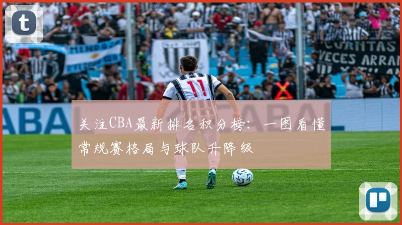 关注CBA最新排名积分榜：一图看懂常规赛格局与球队升降级
