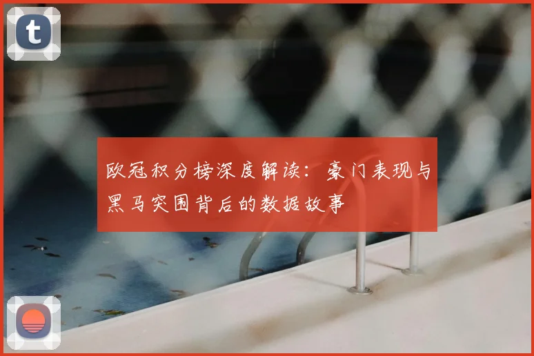 欧冠积分榜深度解读：豪门表现与黑马突围背后的数据故事