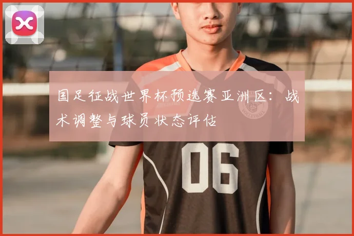 国足征战世界杯预选赛亚洲区：战术调整与球员状态评估