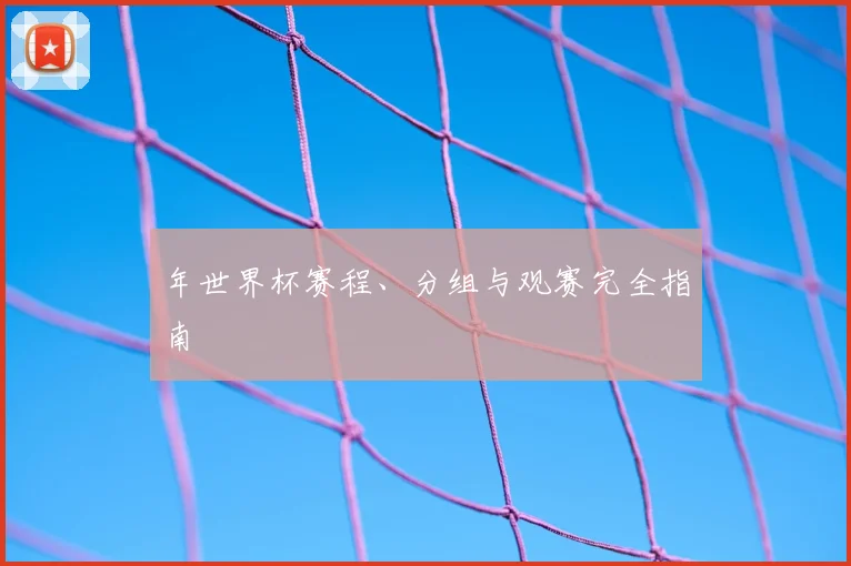 年世界杯赛程、分组与观赛完全指南