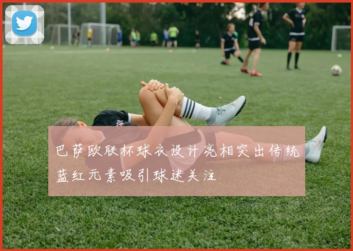 巴萨欧联杯球衣设计亮相突出传统蓝红元素吸引球迷关注