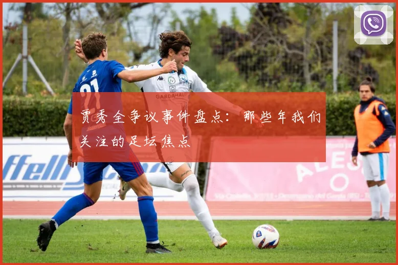 贾秀全争议事件盘点:那些年我们关注的足坛焦点