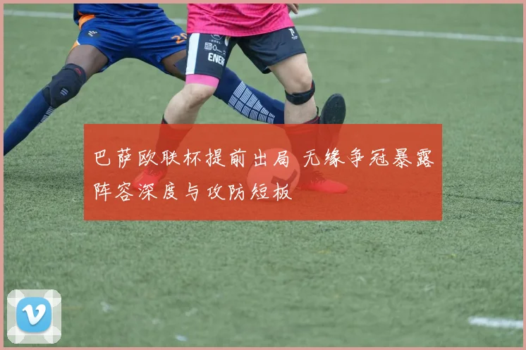 巴萨欧联杯提前出局 无缘争冠暴露阵容深度与攻防短板