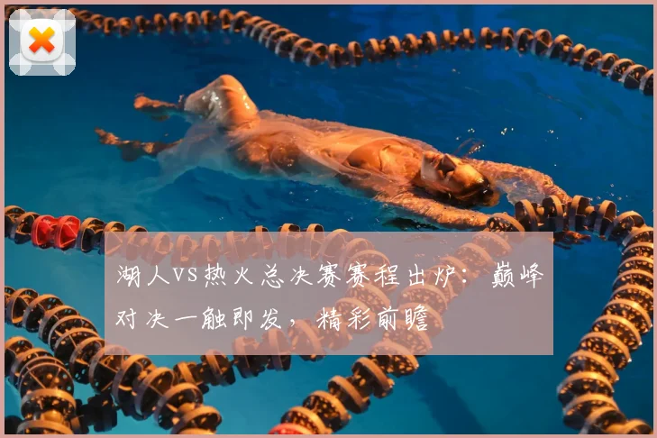 湖人vs热火总决赛赛程出炉：巅峰对决一触即发，精彩前瞻