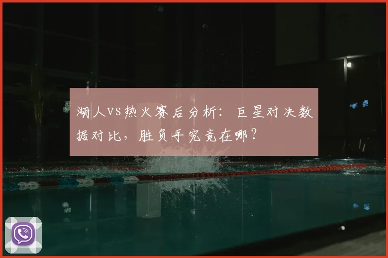 湖人vs热火赛后分析：巨星对决数据对比，胜负手究竟在哪？