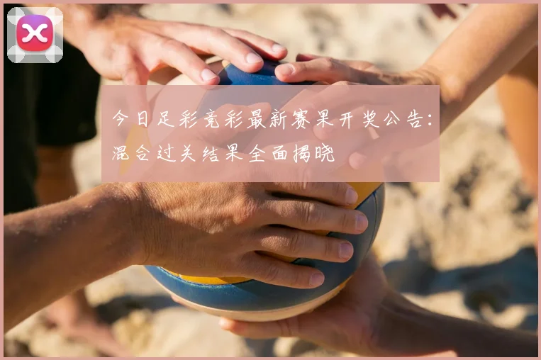 今日足彩竞彩最新赛果开奖公告：混合过关结果全面揭晓