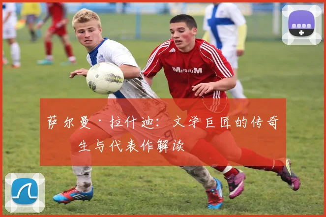 萨尔曼·拉什迪:文学巨匠的传奇人生与代表作解读