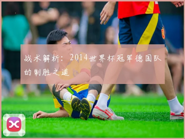 战术解析：2014世界杯冠军德国队的制胜之道