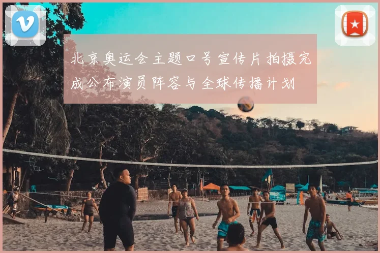 北京奥运会主题口号宣传片拍摄完成公布演员阵容与全球传播计划