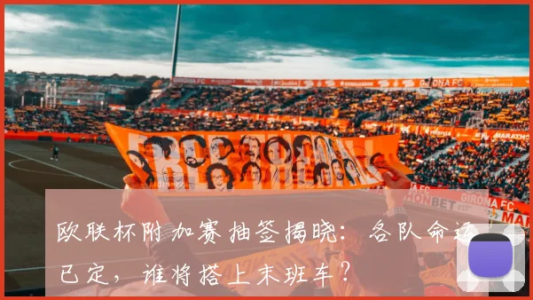 欧联杯附加赛抽签揭晓:各队命运已定,谁将搭上末班车?