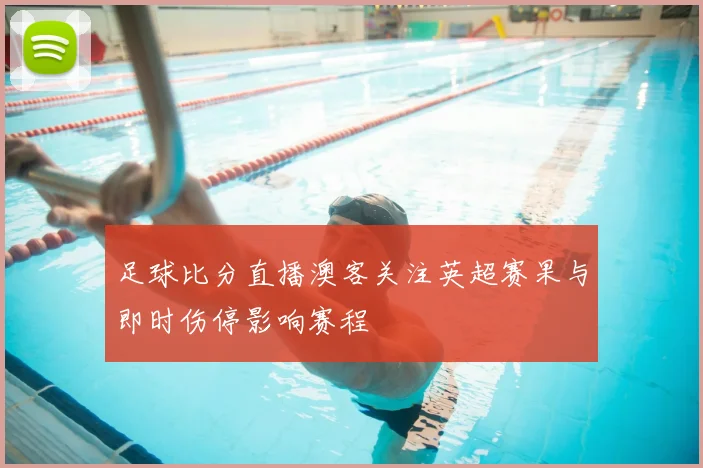 足球比分直播澳客关注英超赛果与即时伤停影响赛程