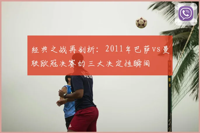 经典之战再剖析：2011年巴萨vs曼联欧冠决赛的三大决定性瞬间