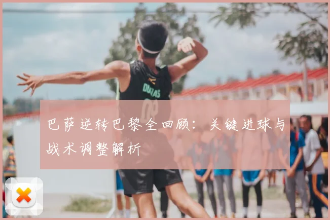 巴萨逆转巴黎全回顾：关键进球与战术调整解析