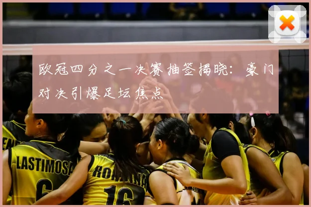 欧冠四分之一决赛抽签揭晓：豪门对决引爆足坛焦点