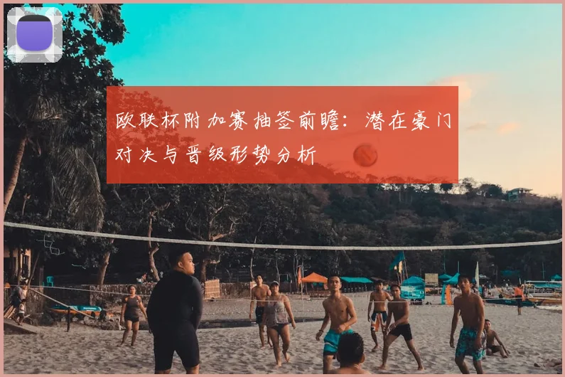 欧联杯附加赛抽签前瞻:潜在豪门对决与晋级形势分析