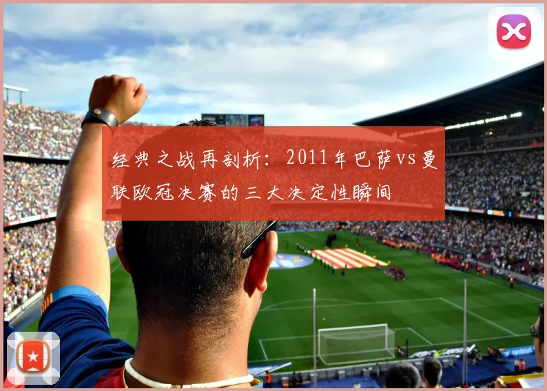 经典之战再剖析：2011年巴萨vs曼联欧冠决赛的三大决定性瞬间