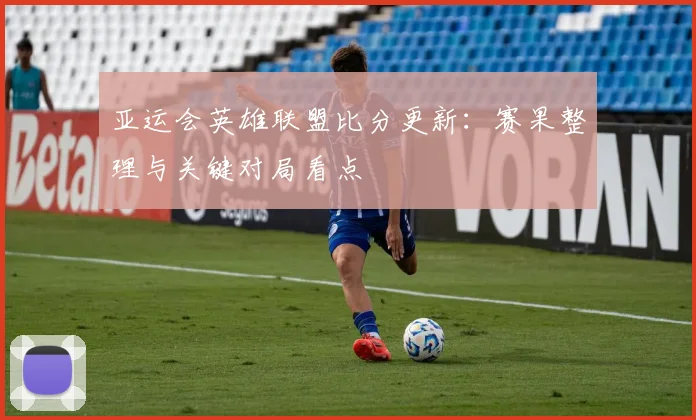 亚运会英雄联盟比分更新：赛果整理与关键对局看点