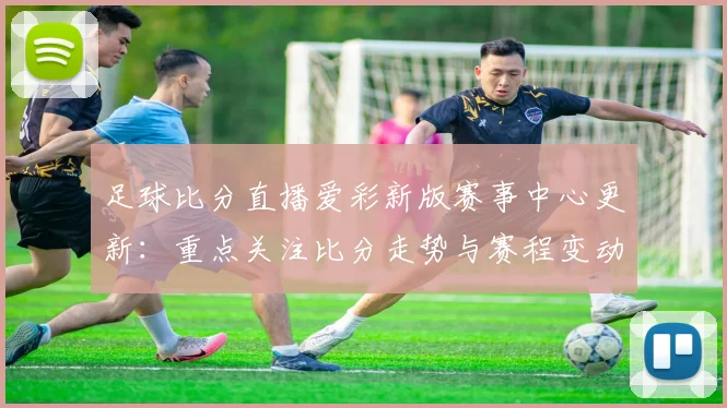 足球比分直播爱彩新版赛事中心更新：重点关注比分走势与赛程变动信息