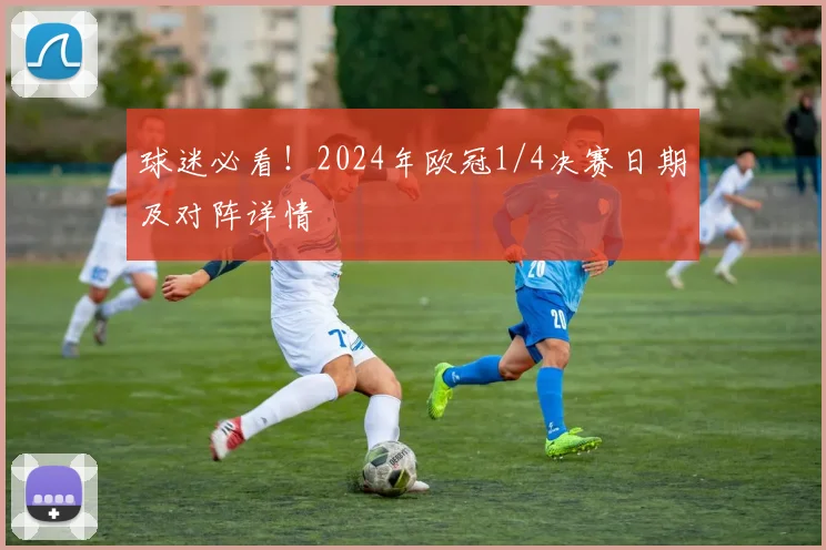 球迷必看！2024年欧冠1/4决赛日期及对阵详情