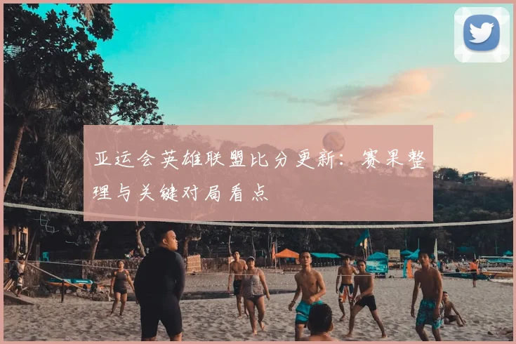 亚运会英雄联盟比分更新：赛果整理与关键对局看点