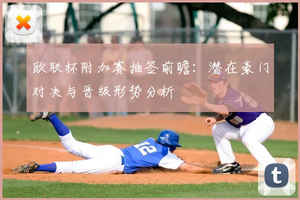 欧联杯附加赛抽签前瞻:潜在豪门对决与晋级形势分析