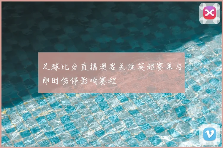 足球比分直播澳客关注英超赛果与即时伤停影响赛程