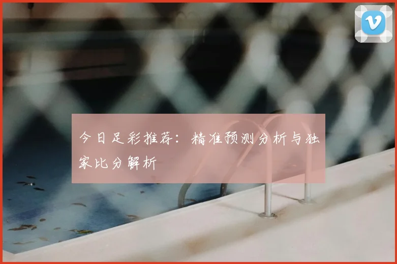 今日足彩推荐:精准预测分析与独家比分解析