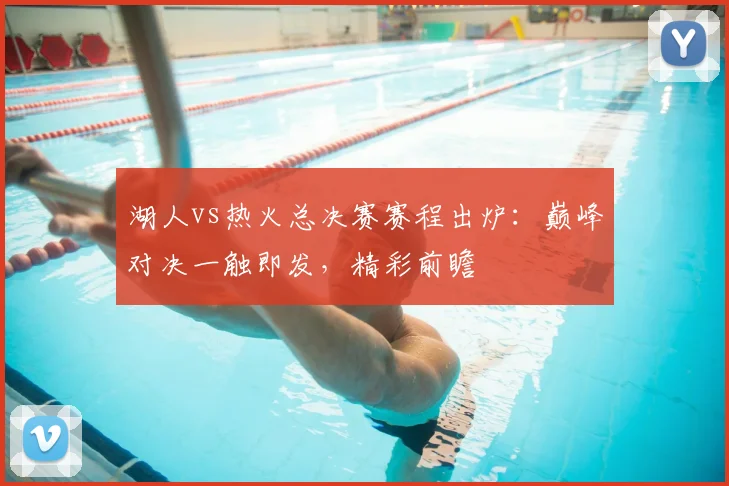 湖人vs热火总决赛赛程出炉：巅峰对决一触即发，精彩前瞻