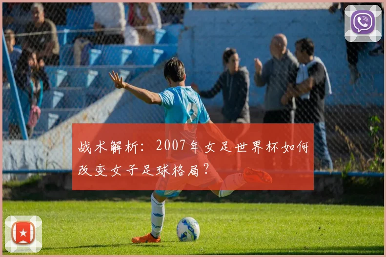 战术解析：2007年女足世界杯如何改变女子足球格局？