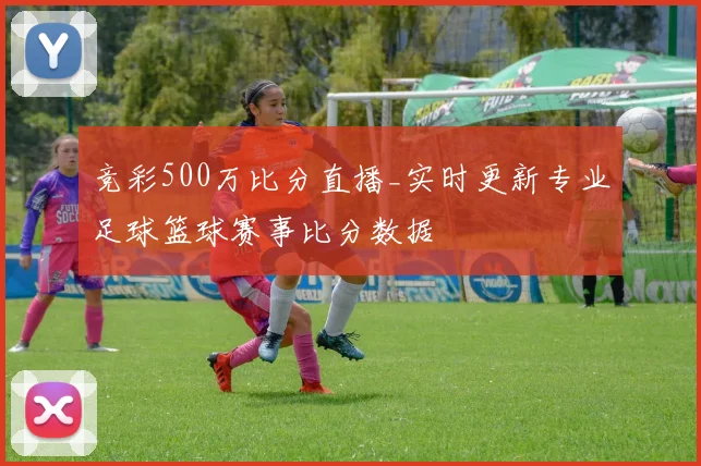 竞彩500万比分直播_实时更新专业足球篮球赛事比分数据