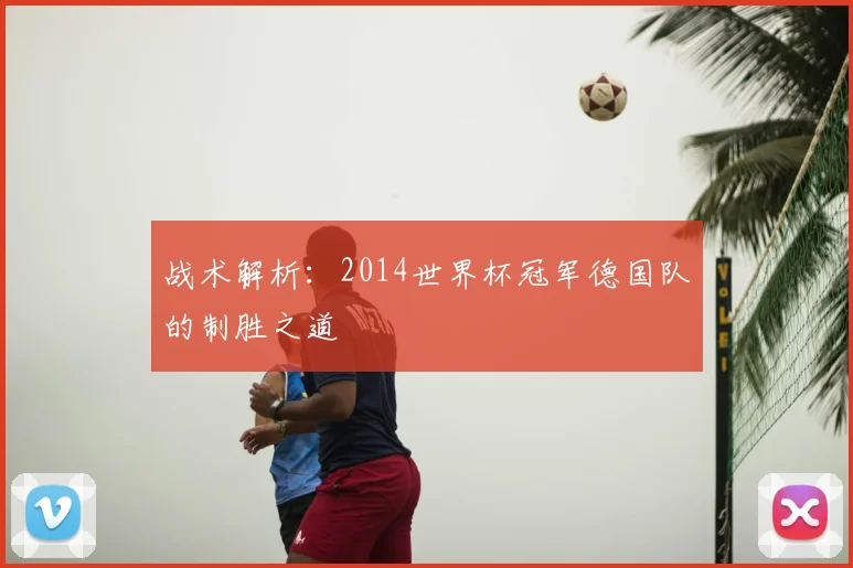 战术解析：2014世界杯冠军德国队的制胜之道