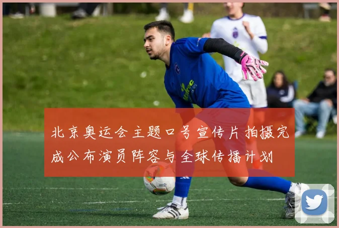 北京奥运会主题口号宣传片拍摄完成公布演员阵容与全球传播计划