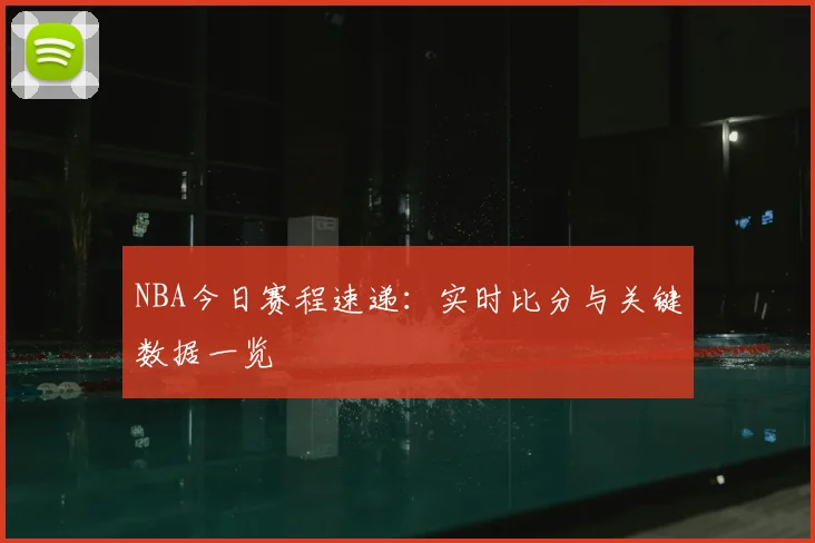 NBA今日赛程速递:实时比分与关键数据一览