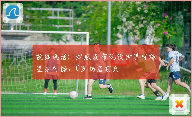 数据说话:权威发布现役世界杯球星排行榜,C罗仍居前列