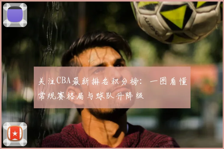 关注CBA最新排名积分榜：一图看懂常规赛格局与球队升降级