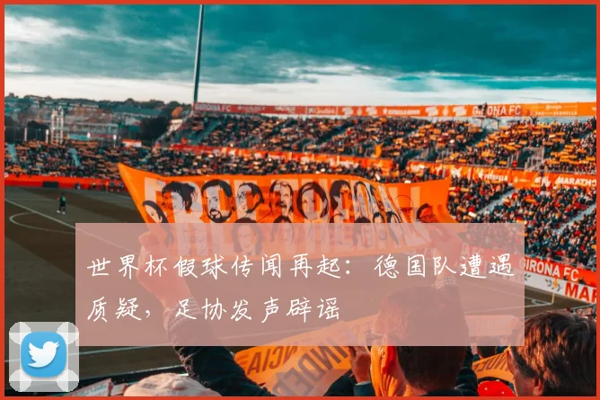 世界杯假球传闻再起：德国队遭遇质疑，足协发声辟谣