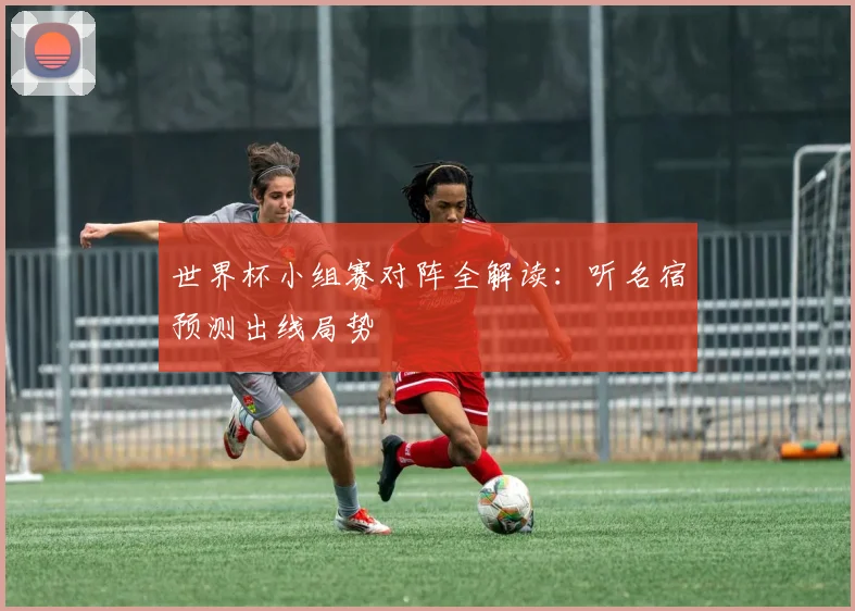 世界杯小组赛对阵全解读：听名宿预测出线局势