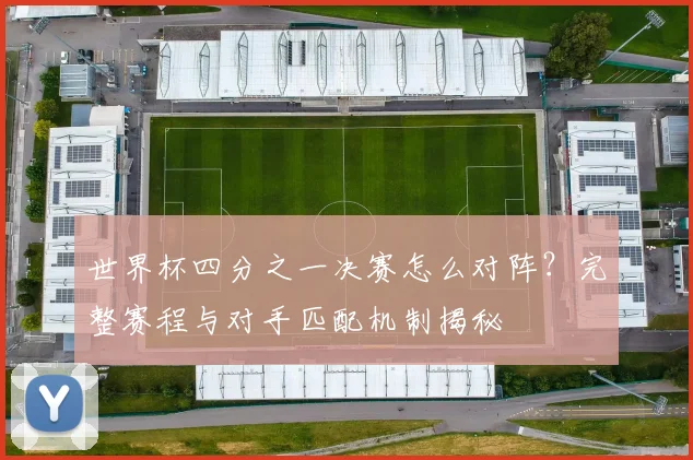 世界杯四分之一决赛怎么对阵？完整赛程与对手匹配机制揭秘