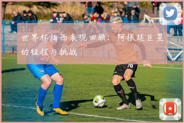 世界杯梅西表现回顾：阿根廷巨星的征程与挑战